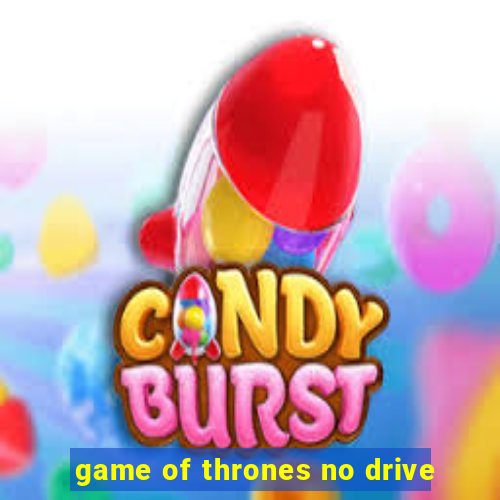 game of thrones no drive